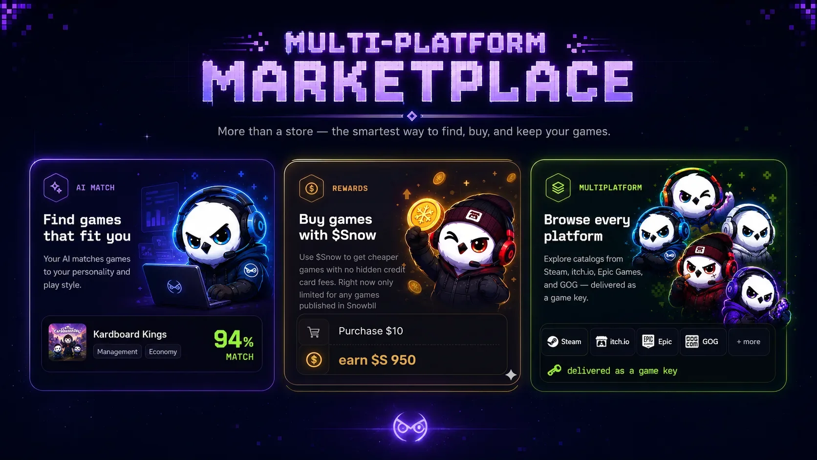 Multi-Platform Marketplace — more than a store, the smartest way to find, buy, and keep your games. Find games that fit you with AI match, earn cashback in $snow on every buy, and browse every platform: Steam, itch.io, Epic Games, and GOG — delivered as a game key.